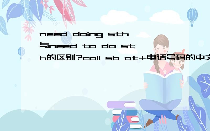 need doing sth与need to do sth的区别?call sb at+电话号码的中文意思是什么?不用说得太复杂!