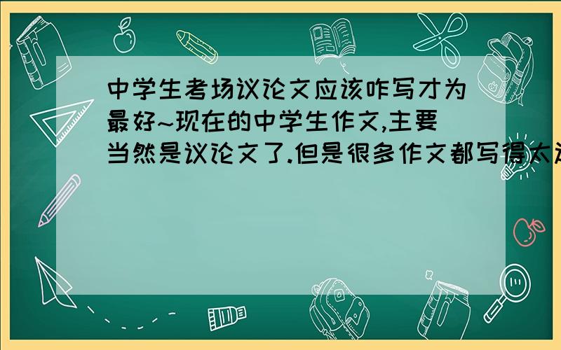 中学生考场议论文应该咋写才为最好~现在的中学生作文,主要当然是议论文了.但是很多作文都写得太过于婉约.比如我们级部里的作文第一,写文章主要是引用古文诗词,这种写法虽然出彩,但常