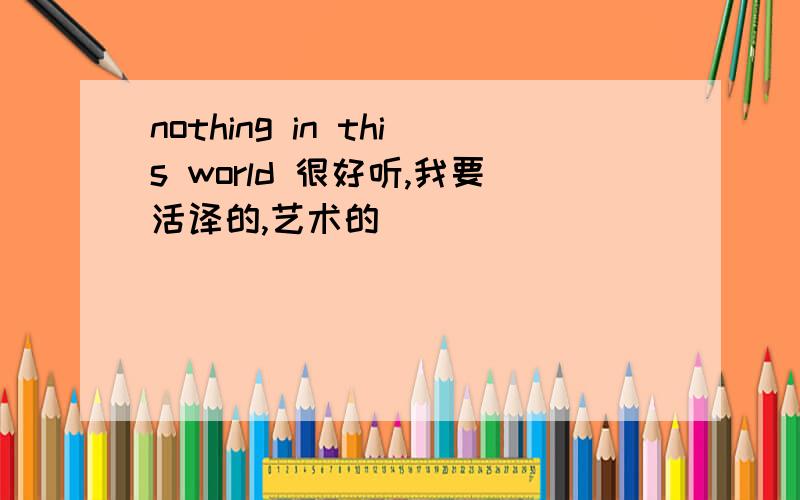 nothing in this world 很好听,我要活译的,艺术的