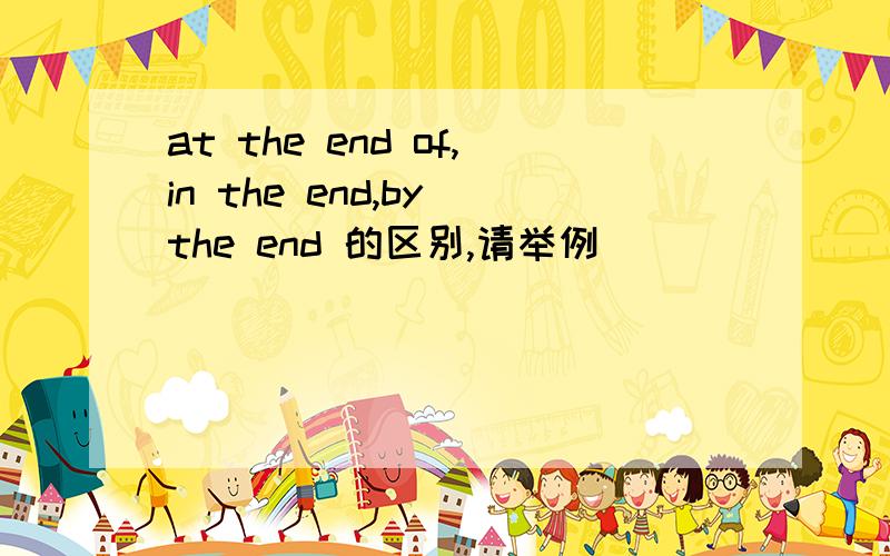 at the end of,in the end,by the end 的区别,请举例