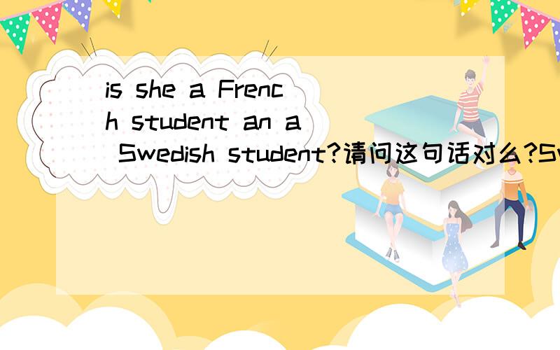 is she a French student an a Swedish student?请问这句话对么?Swedish 前面不是有个a了么 为什么a前面还有个an?