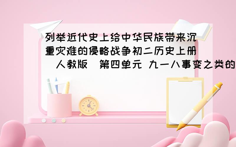 列举近代史上给中华民族带来沉重灾难的侵略战争初二历史上册（人教版）第四单元 九一八事变之类的