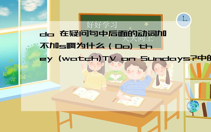 do 在疑问句中后面的动词加不加s啊为什么（Do) they (watch)TV on Sundays?中的watch不能用watches?是不是改成Does he watches TV on Sundays?时whtch就要加es了呢?还是因为do 在疑问句中后面的动词不加s呢.有同