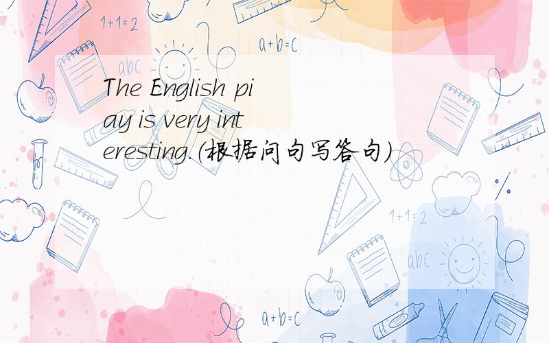 The English piay is very interesting.（根据问句写答句）