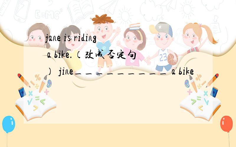 jane is riding a bike.（改成否定句） jine_________ a bike