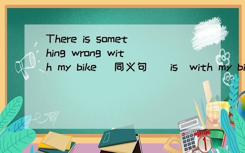 There is something wrong with my bike (同义句）_is_with my bike .