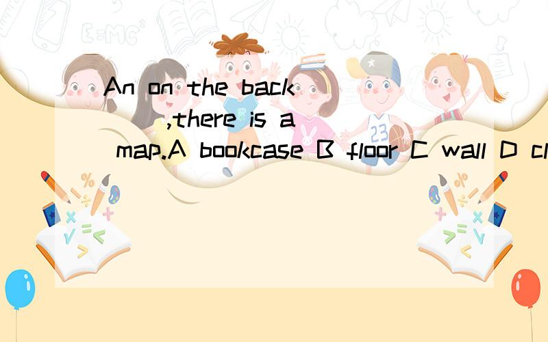 An on the back (),there is a map.A bookcase B floor C wall D classroomAnd on the back (),there is a map.A bookcase B floor C wall D classroom