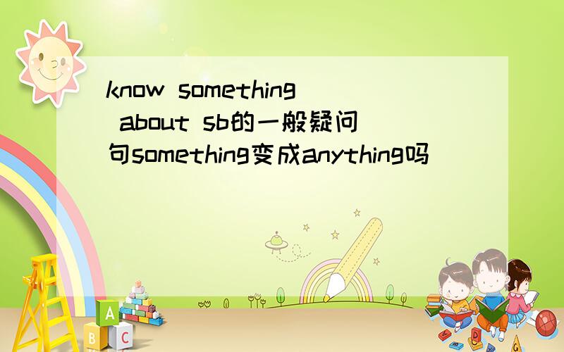 know something about sb的一般疑问句something变成anything吗