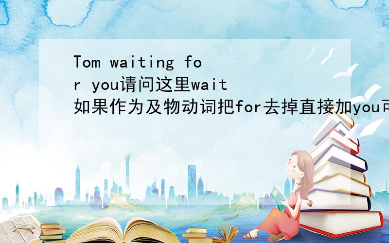 Tom waiting for you请问这里wait 如果作为及物动词把for去掉直接加you可以吗?（135）