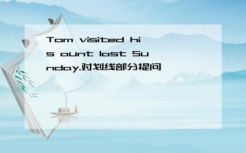 Tom visited his aunt last Sunday.对划线部分提问 ———————