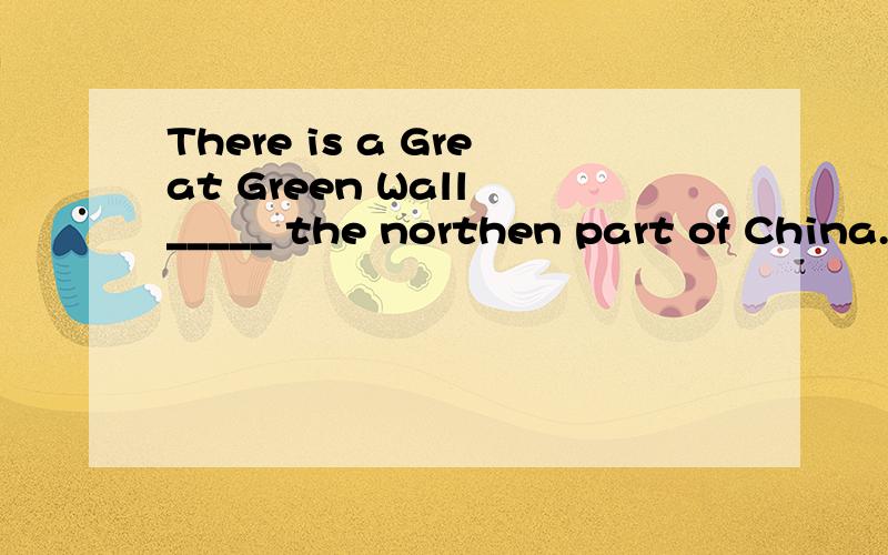 There is a Great Green Wall _____ the northen part of China.There is a Great Green Wall _____ the northern part of China.那个、原来问题发错了’现在来修改一下】应该不算太晚吧。