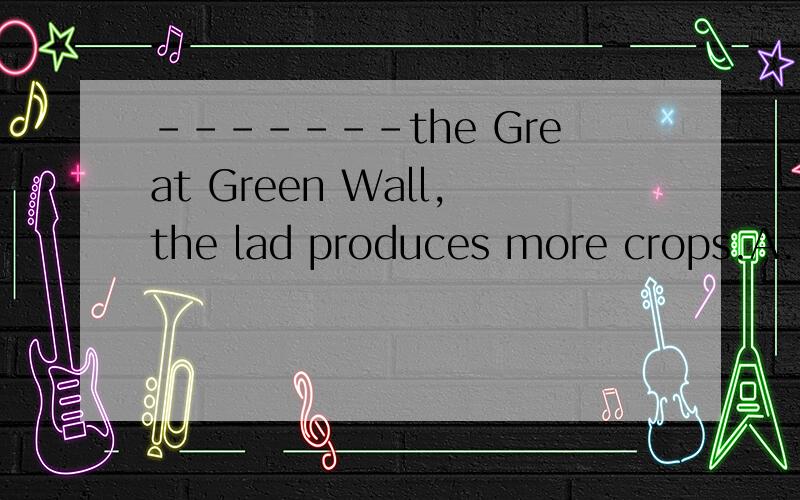 -------the Great Green Wall,the lad produces more crops.A.Thank for B.Thanks to C.Thank to