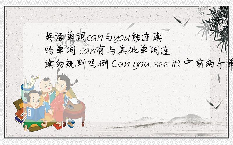 英语单词can与you能连读吗单词 can有与其他单词连读的规则吗例 Can you see it?中前两个单词的n与y可以连读吗,可以的话音标应该是 我听录音can you 连读怎么听怎么像country的发音.