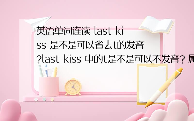 英语单词连读 last kiss 是不是可以省去t的发音?last kiss 中的t是不是可以不发音？属于英语读音中哪个知识点？