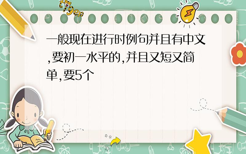 一般现在进行时例句并且有中文,要初一水平的,并且又短又简单,要5个