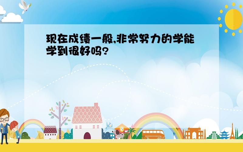 现在成绩一般,非常努力的学能学到很好吗?