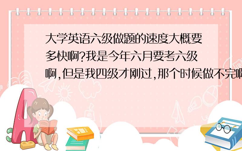 大学英语六级做题的速度大概要多快啊?我是今年六月要考六级啊,但是我四级才刚过,那个时候做不完啊,当然六级就更难啦,请问大家我应该平常训练自己做选择题的时候或者其他题的时候速