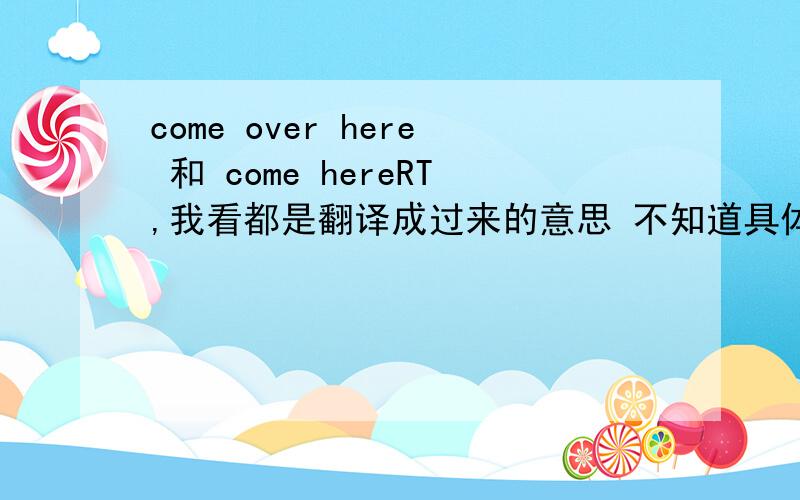 come over here 和 come hereRT,我看都是翻译成过来的意思 不知道具体有什么区别吗如果表示过来的意思 可以只说 come over吗