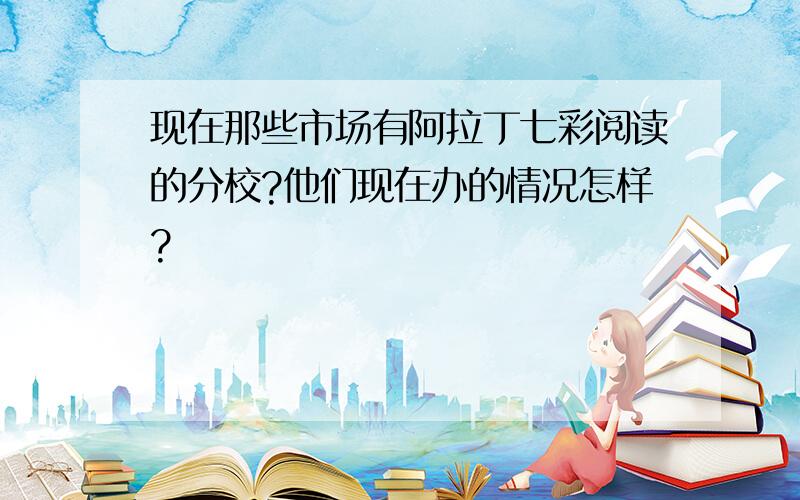 现在那些市场有阿拉丁七彩阅读的分校?他们现在办的情况怎样?