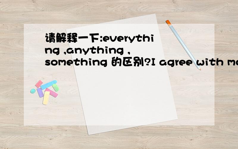 请解释一下:everything ,anything ,something 的区别?I agree with most of what you said,but i don.t agree with (). A.everything  B.anything Csomething  .请分别详细的解释各自的用法?