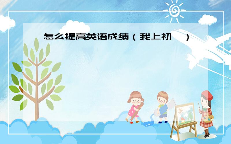 怎么提高英语成绩（我上初一）