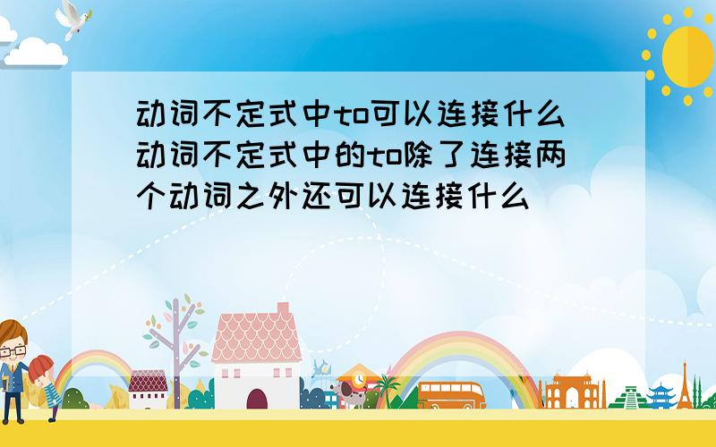 动词不定式中to可以连接什么动词不定式中的to除了连接两个动词之外还可以连接什么