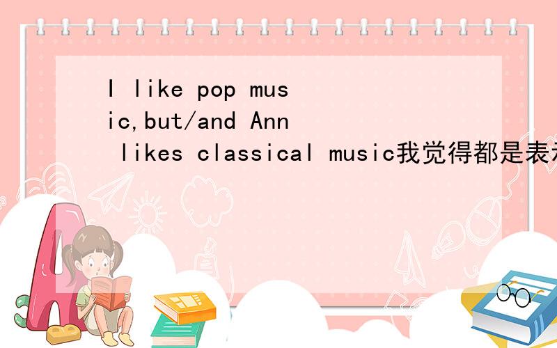 I like pop music,but/and Ann likes classical music我觉得都是表示肯定的 填and吧