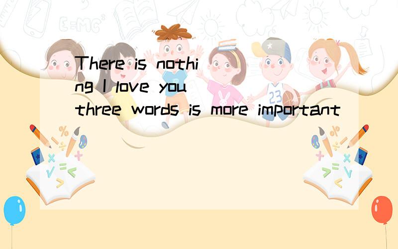 There is nothing I love you three words is more important