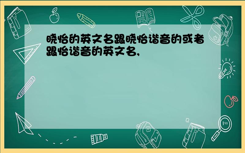 晓怡的英文名跟晓怡谐音的或者跟怡谐音的英文名,