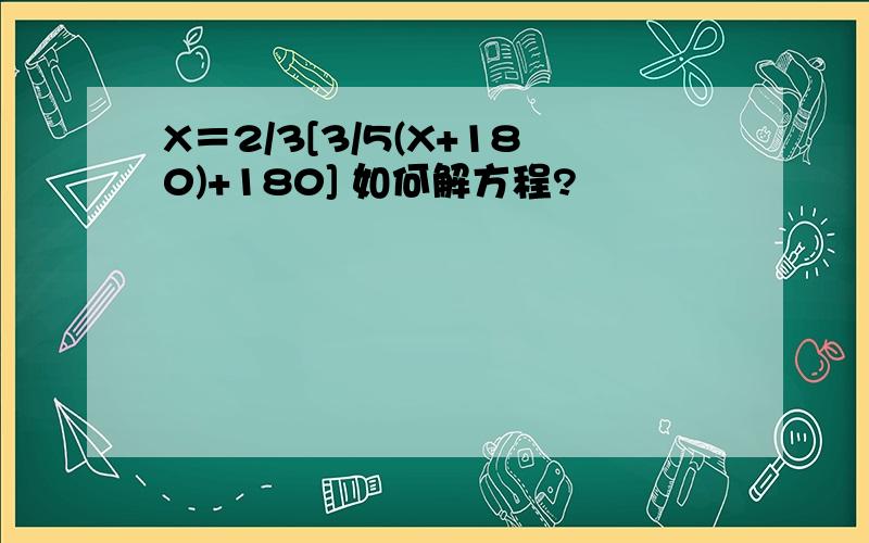 X＝2/3[3/5(X+180)+180] 如何解方程?