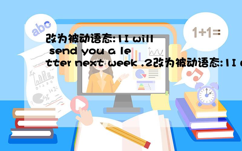 改为被动语态:1I will send you a letter next week .2改为被动语态:1I will send you a letter next week .2I saw a boy play outside my house .3 The girl in the shop showed me many kinds of shoes .4 You can bring your sisters to my birthday par