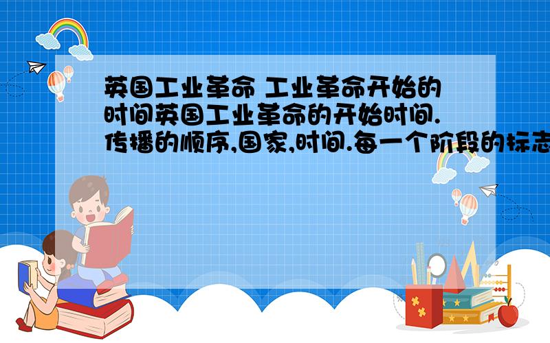 英国工业革命 工业革命开始的时间英国工业革命的开始时间.传播的顺序,国家,时间.每一个阶段的标志性成果（如：蒸汽机）