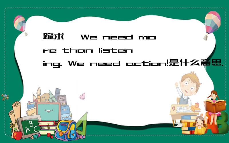 跪求, We need more than listening. We need action!是什么意思.