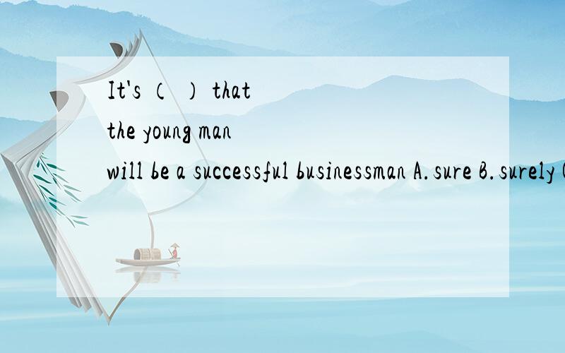 It's （ ） that the young man will be a successful businessman A.sure B.surely C.certainly D.certain