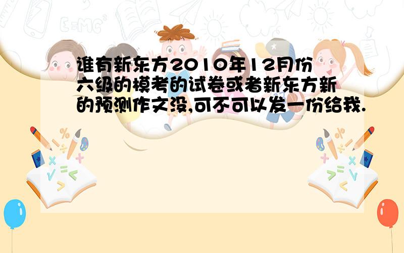 谁有新东方2010年12月份六级的模考的试卷或者新东方新的预测作文没,可不可以发一份给我.