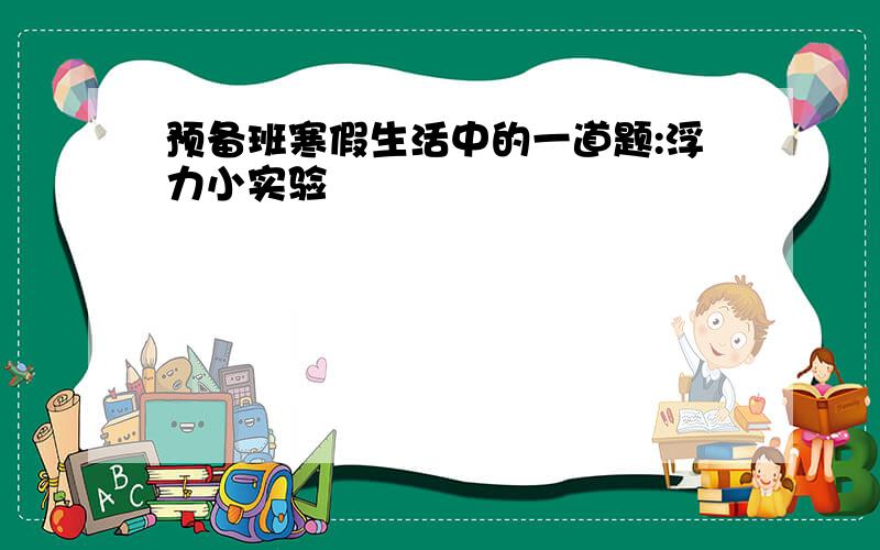 预备班寒假生活中的一道题:浮力小实验