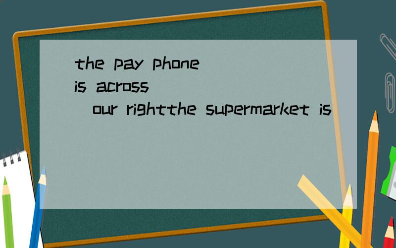 the pay phone is across______our rightthe supermarket is______your rightPaul is on my left.Nancy is on my right.(合并为一句）the interesting park is (across from our school)对括号部分提问Is there a bank near here?(改为同义句)