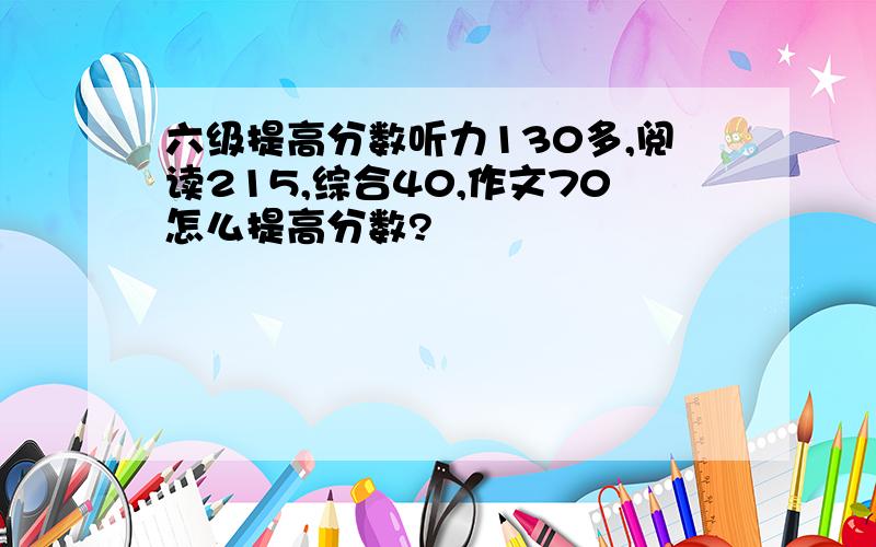 六级提高分数听力130多,阅读215,综合40,作文70怎么提高分数?