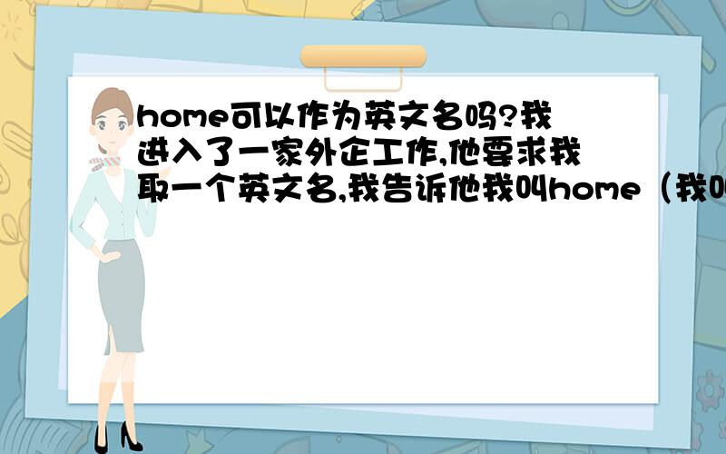 home可以作为英文名吗?我进入了一家外企工作,他要求我取一个英文名,我告诉他我叫home（我叫欧阳家）,因为从小学到大学,同学们都是这么叫我的（home）,但是公司有的同事说这样很奇怪~或是