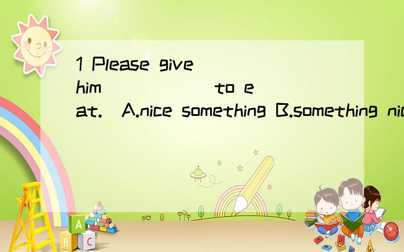 1 Please give him _____ to eat.(A.nice something B.something nice C.anything nice D.nice nothing）2 How do you like the book?Really______ (A.interests B.interest C.interested D.interesting)