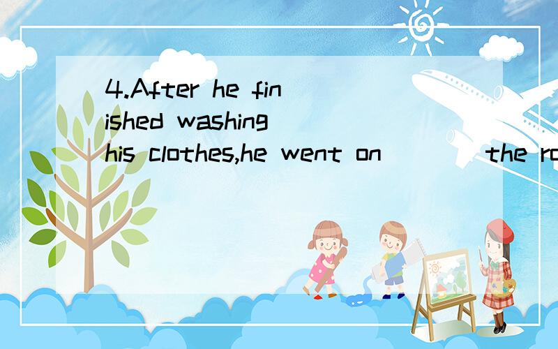 4.After he finished washing his clothes,he went on____the roomA.cleaning B.to clean C.cleaned D with cleaning为什么选 D