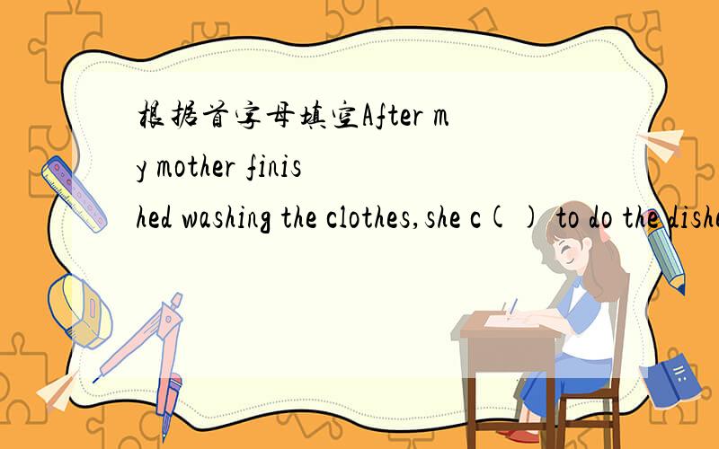 根据首字母填空After my mother finished washing the clothes,she c() to do the dishes