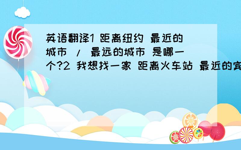 英语翻译1 距离纽约 最近的城市 / 最远的城市 是哪一个?2 我想找一家 距离火车站 最近的宾馆3 他想找个 距离机场最远的酒店4 请问距离宾馆 最近的 / 最远的 商场在哪里呢?英语翻译下.