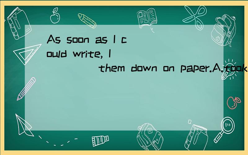 As soon as I could write, I ____ them down on paper.A.took    B.put    C.broke    D.added个人认为选took 或 put 都可以,took down和put down有什么区别