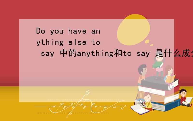 Do you have anything else to say 中的anything和to say 是什么成分?