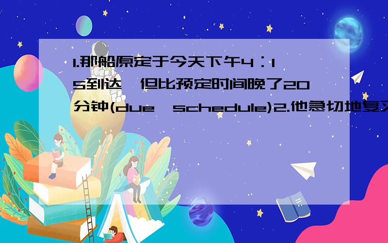 1.那船原定于今天下午4：15到达,但比预定时间晚了20分钟(due,schedule)2.他急切地复习功课,每晚熬夜到很晚(eager,so,stay)3.现在一些年轻人宁愿依赖他们的父母也不愿意做各种工作来谋生(would rather