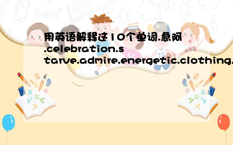 用英语解释这10个单词.急阿.celebration.starve.admire.energetic.clothing.fool.apologiz.remind.急.