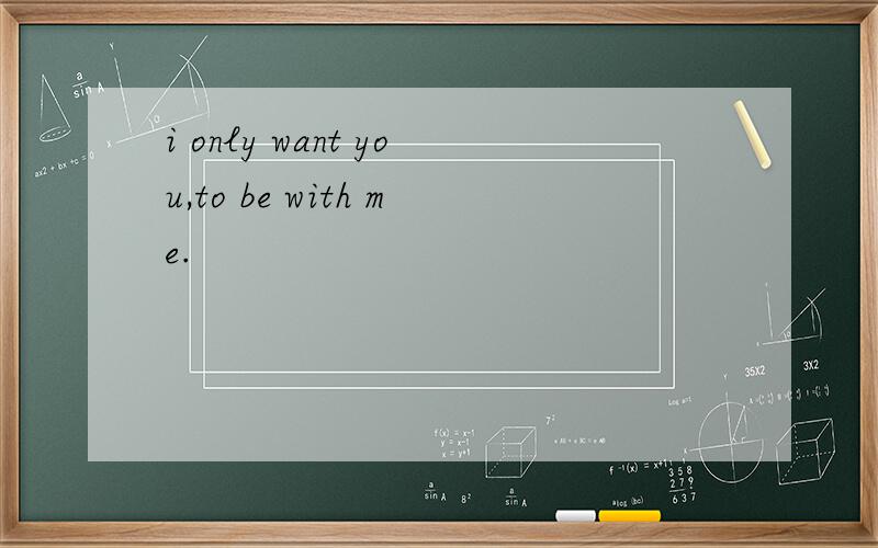 i only want you,to be with me.