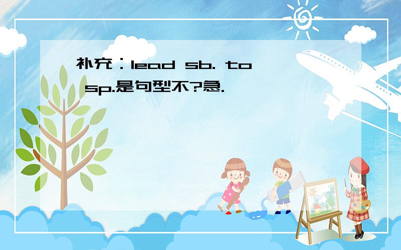 补充：lead sb. to sp.是句型不?急.