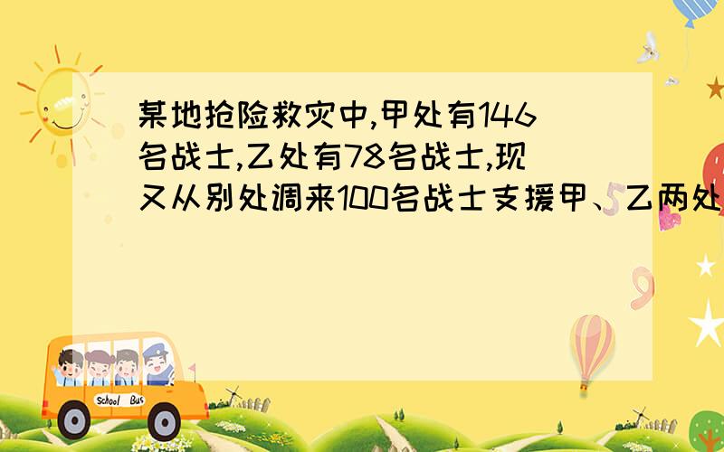 某地抢险救灾中,甲处有146名战士,乙处有78名战士,现又从别处调来100名战士支援甲、乙两处.如果要是甲某地抢险救灾中,甲处有146名战士,乙处有78名战士,现又从别处调来160名战士支援甲、乙